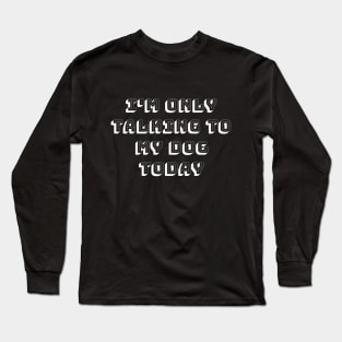 I'm only talking to my dog today Long Sleeve T-Shirt